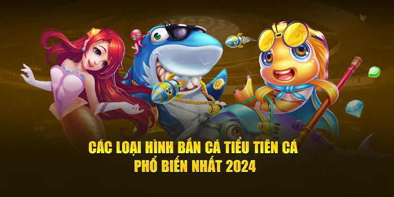 Các loại hình bắn cá tiểu tiên cá phổ biến nhất 2024